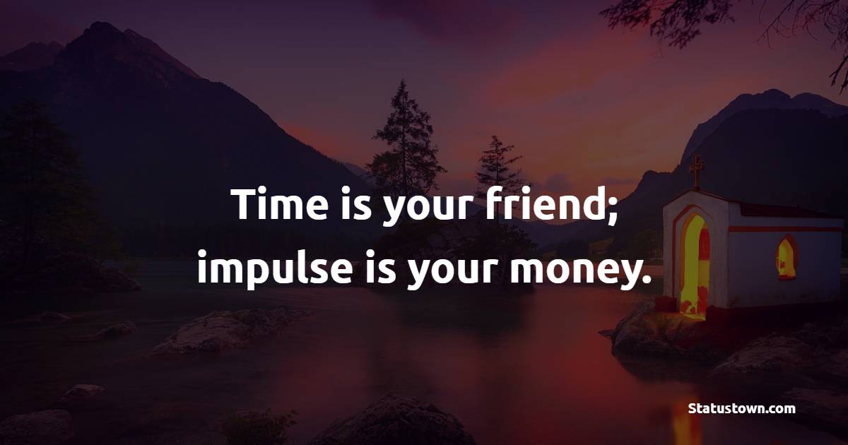 Time is your friend; impulse is your money. - Trading Quotes