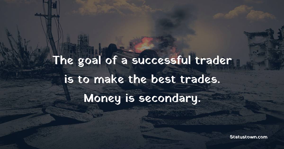 The goal of a successful trader is to make the best trades. Money is secondary. - Trading Quotes