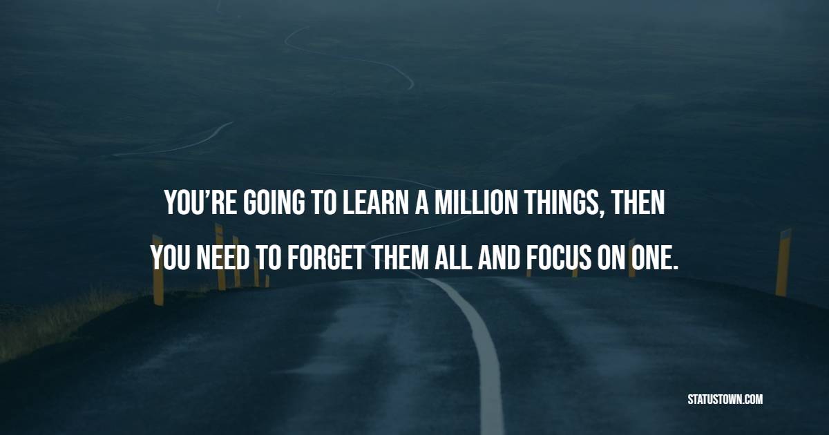 You’re going to learn a million things, then you need to forget them all and focus on one. - Trading Quotes