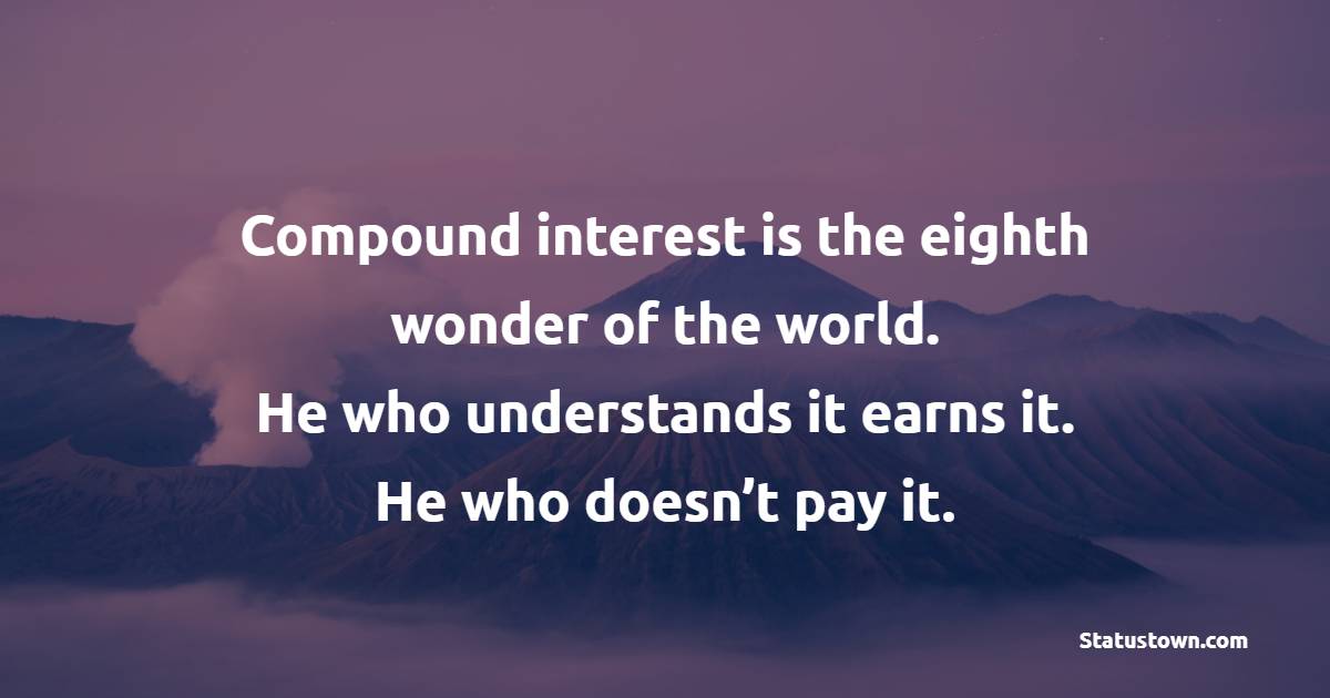 Compound interest is the eighth wonder of the world. He who understands it earns it. He who doesn’t pay it.