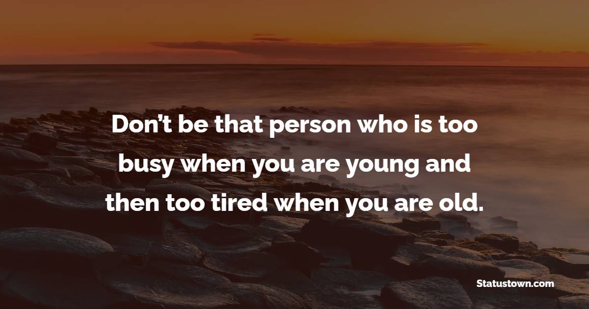Don’t be that person who is too busy when you are young and then too tired when you are old. - Travel Quotes