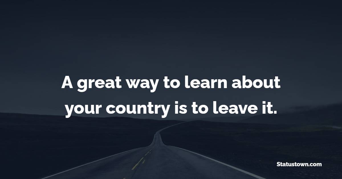 A great way to learn about your country is to leave it. - Travel Quotes