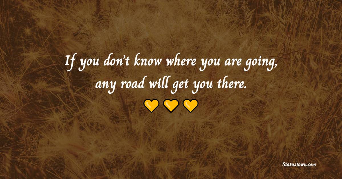 If you don’t know where you are going, any road will get you there.