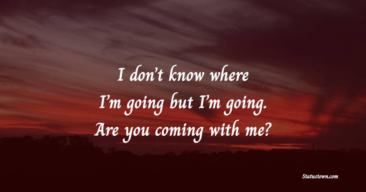 I don’t know where I’m going but I’m going. Are you coming with me? - Travel Quotes