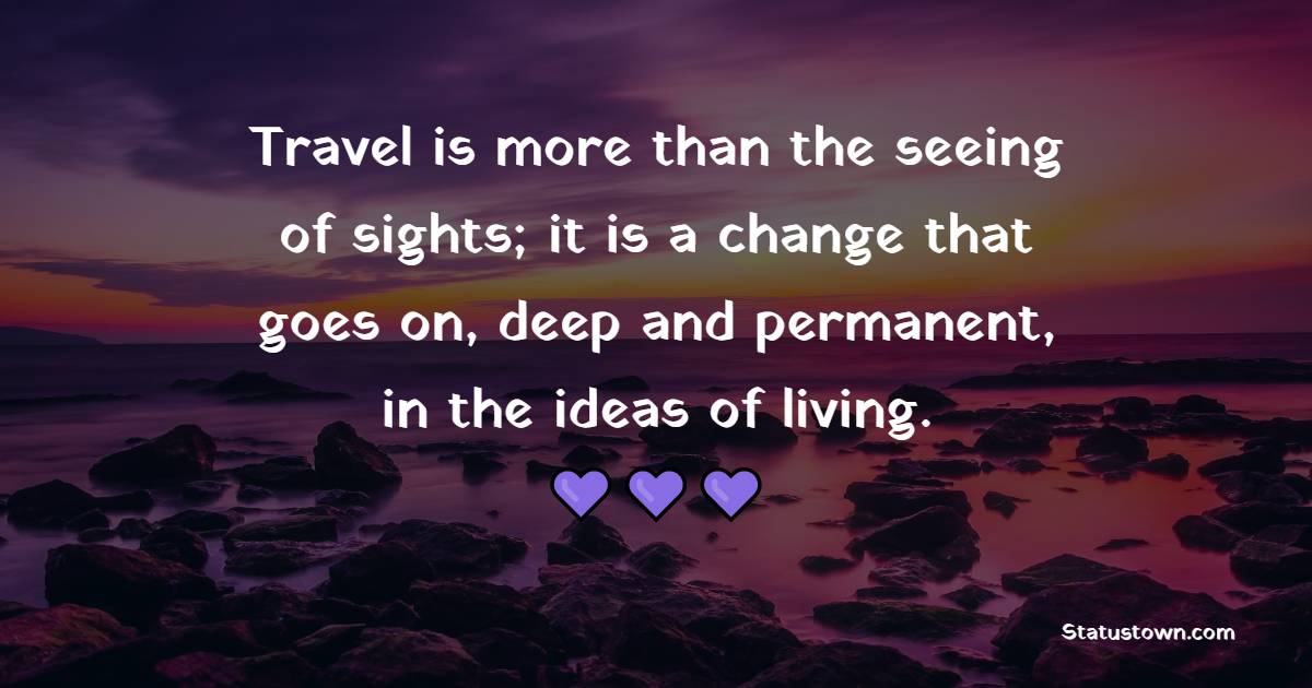 Travel is more than the seeing of sights; it is a change that goes on, deep and permanent, in the ideas of living. - Travel Quotes