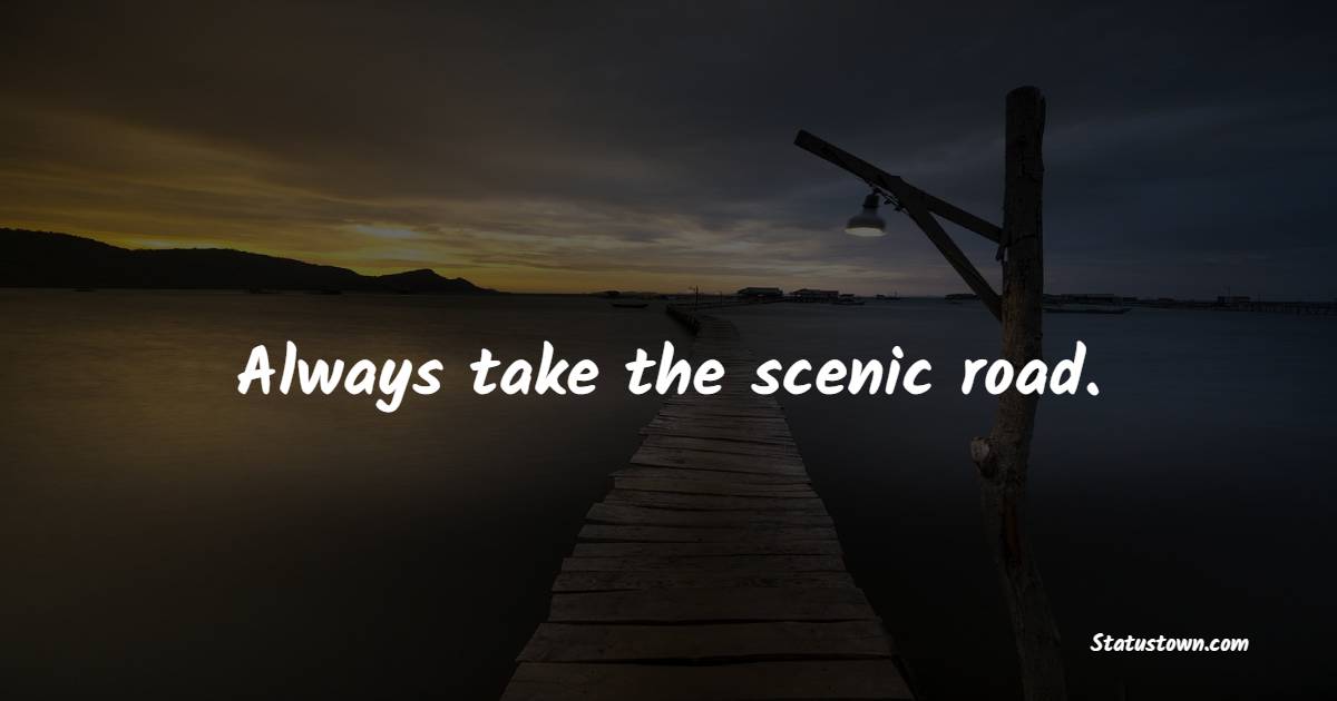 Always take the scenic road. - Travel Quotes