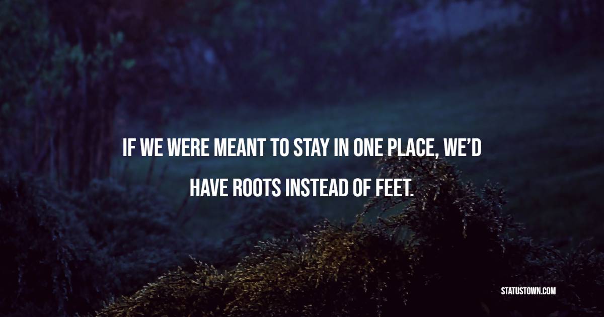 If we were meant to stay in one place, we’d have roots instead of feet. - Travel Quotes