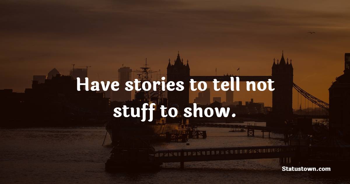 Have stories to tell not stuff to show.