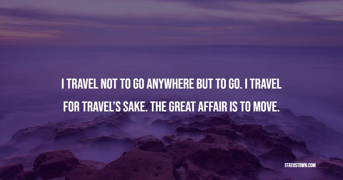 I travel not to go anywhere but to go. I travel for travel’s sake. The great affair is to move. - Travel Quotes
