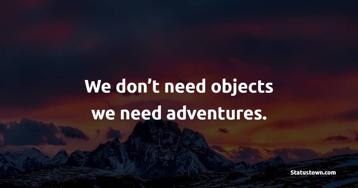 We don’t need objects; we need adventures. - Travel Quotes