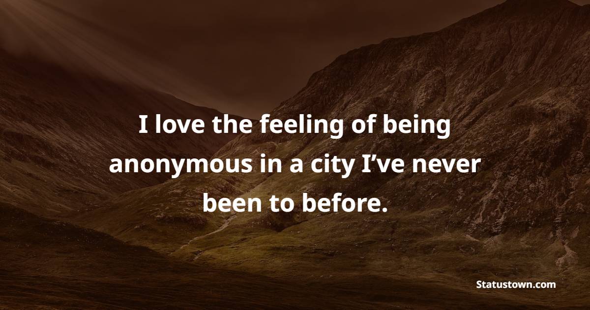 I love the feeling of being anonymous in a city I’ve never been to before. - Travel Quotes