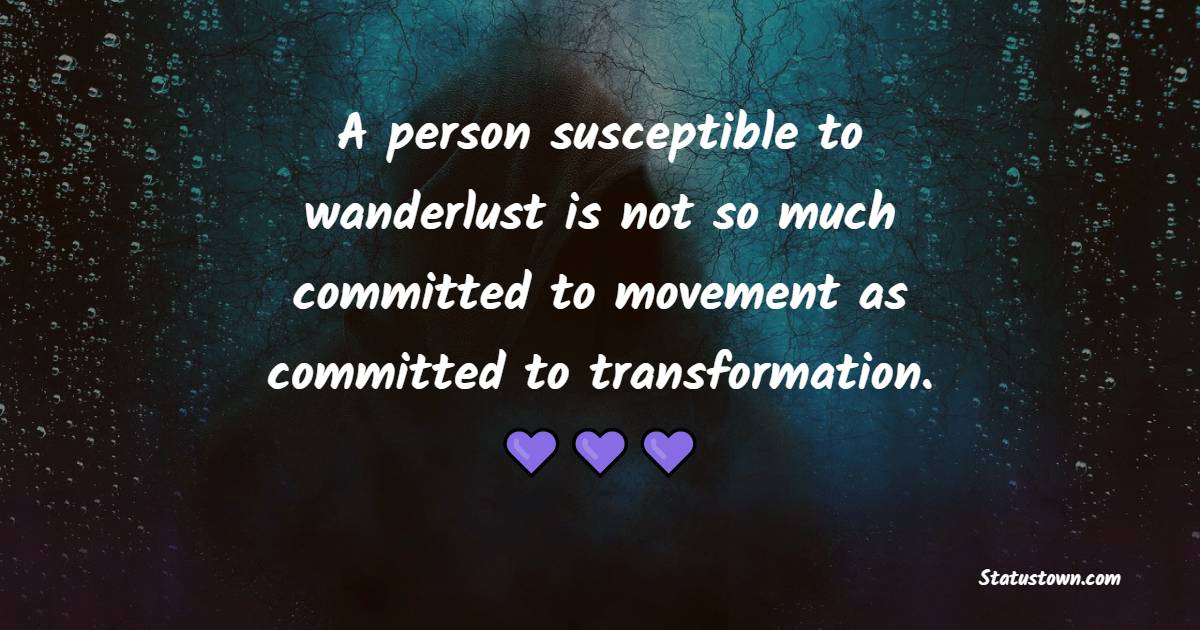 A person susceptible to wanderlust is not so much committed to movement as committed to transformation. - Travel Quotes