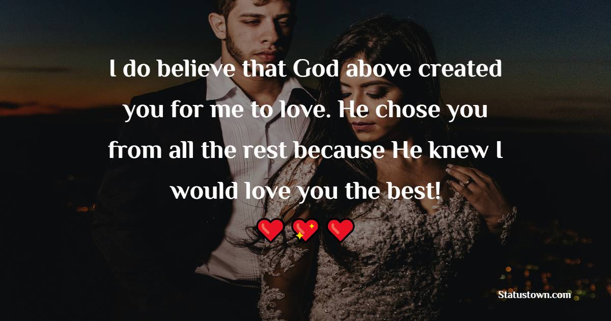 I do believe that God above created you for me to love. He chose you from all the rest because He knew I would love you the best!