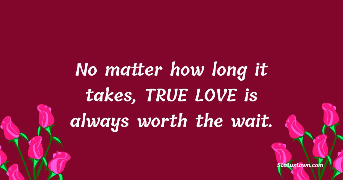 No matter how long it takes, TRUE LOVE is always worth the wait. - True Love