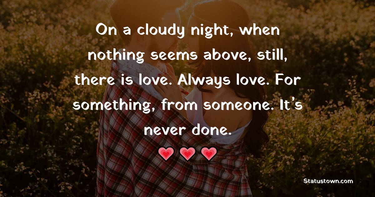 On a cloudy night, when nothing seems above, still, there is love. Always love. For something, from someone. It’s never done. - True Love