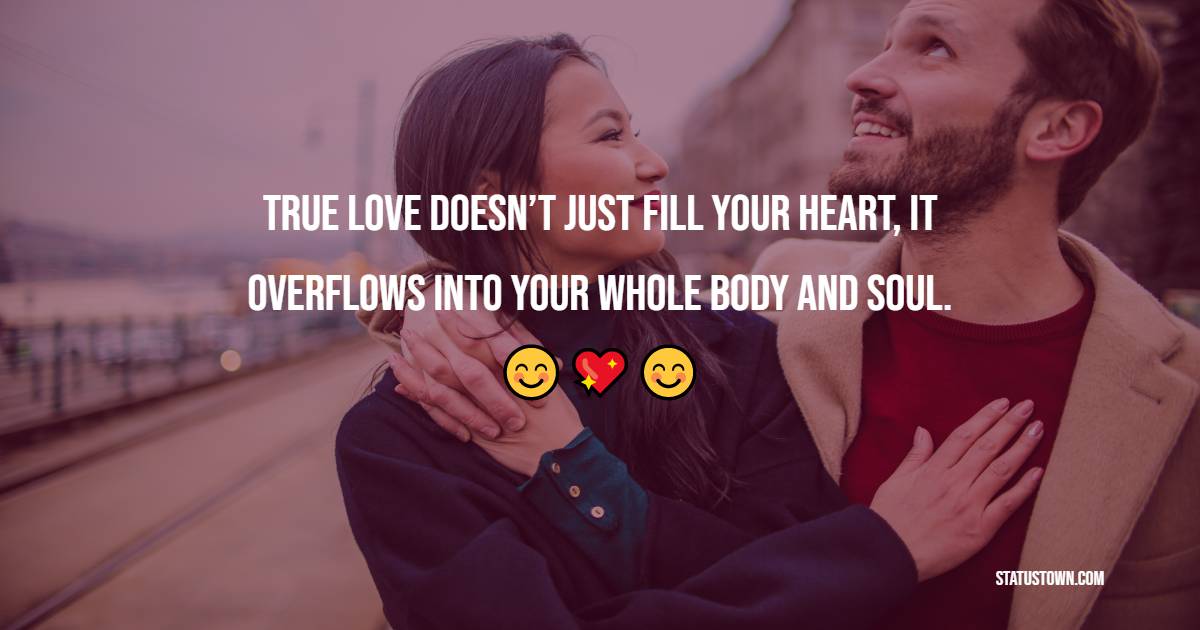 True love doesn’t just fill your heart, it overflows into your whole body and soul. - True Love