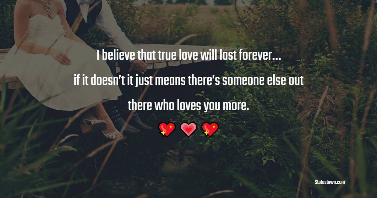I believe that true love will last forever… if it doesn’t it just means there’s someone else out there who loves you more. - True Love