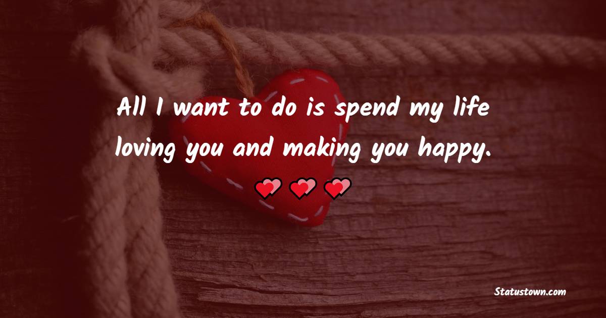 All I want to do is spend my life loving you and making you happy.