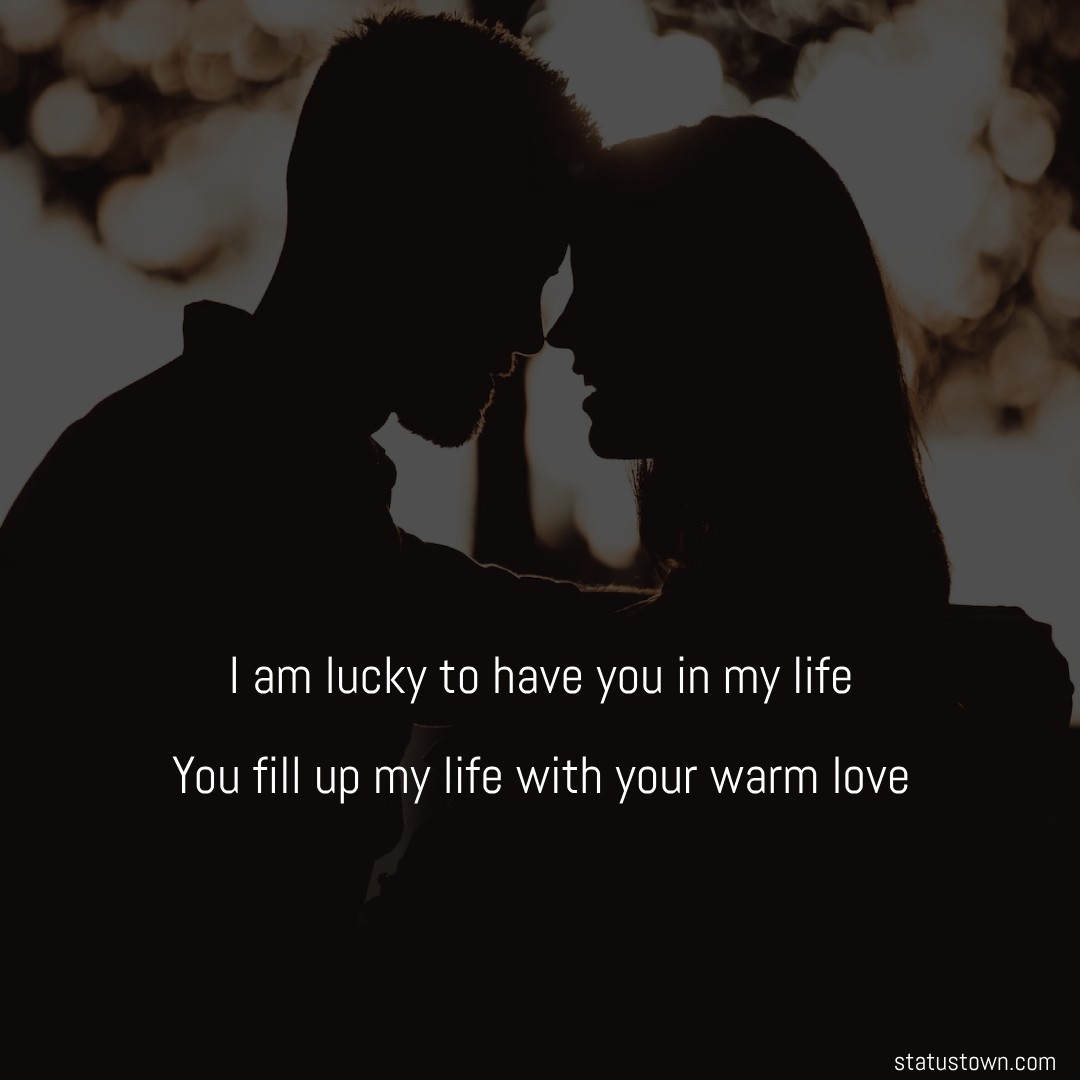 I am lucky to have you in my life. You fill up my life with your warm love. - True Love