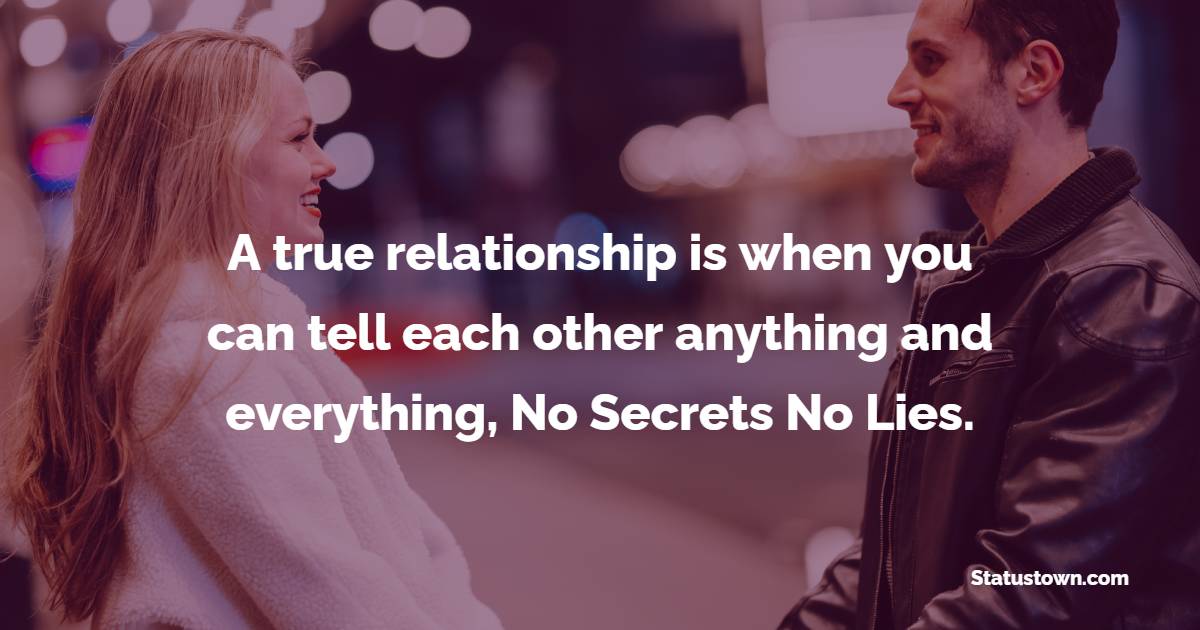 A true relationship is when you can tell each other anything and everything, No Secrets No Lies. - True Love