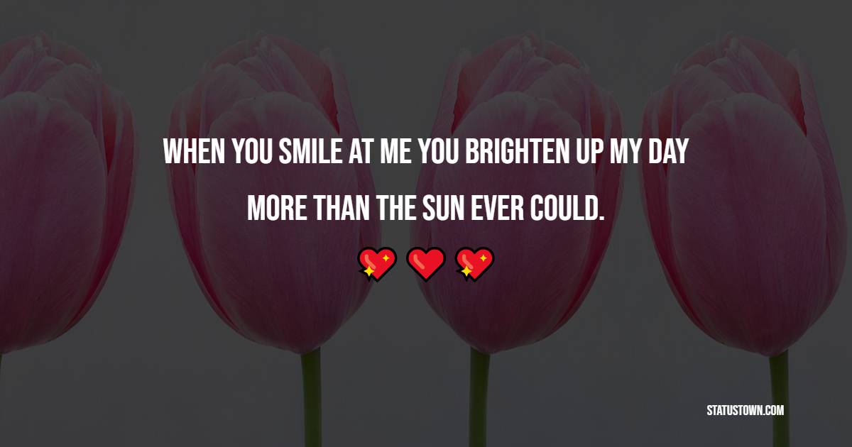 When you smile at me you brighten up my day more than the sun ever could.