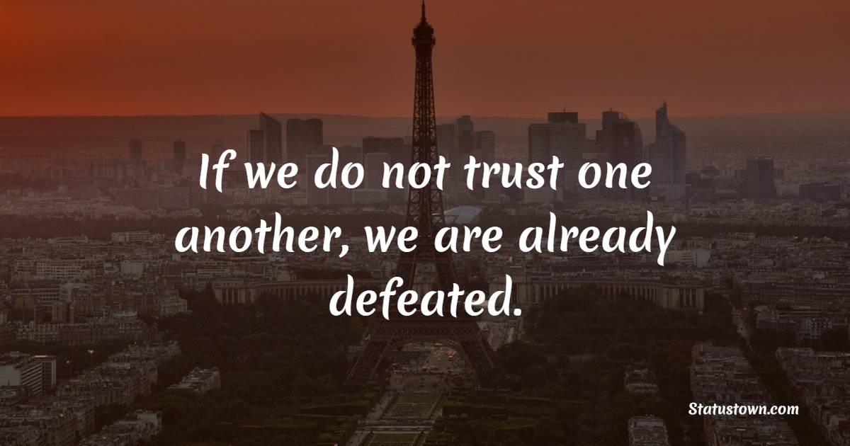 If we do not trust one another, we are already defeated.