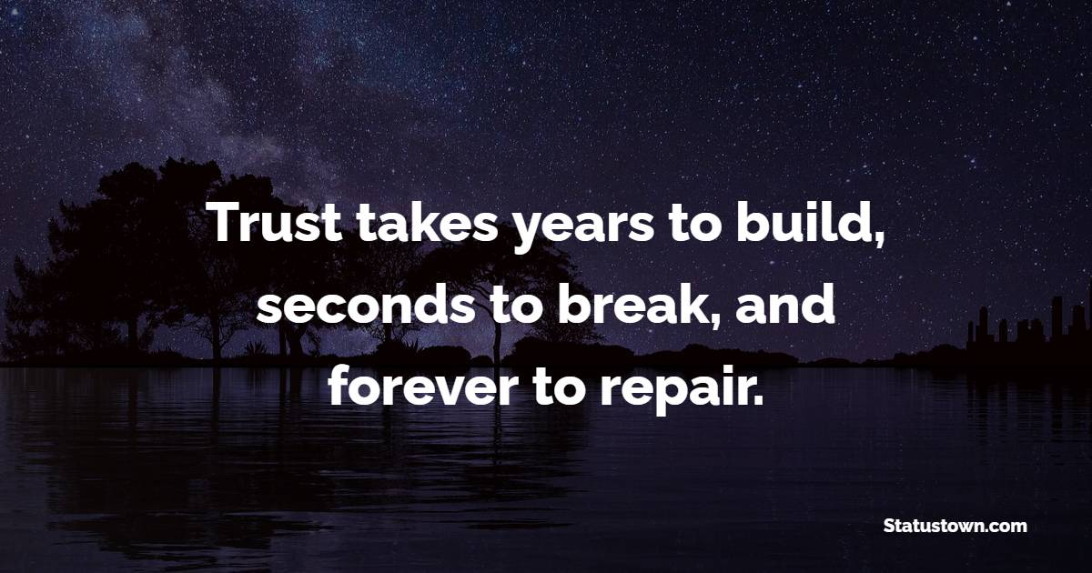 Trust takes years to build, seconds to break, and forever to repair. - Trust Quotes 