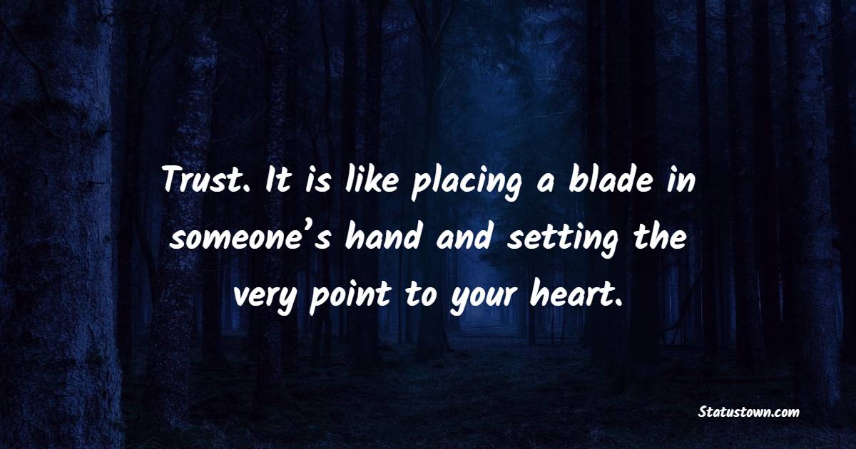 Trust. It is like placing a blade in someone’s hand and setting the very point to your heart.