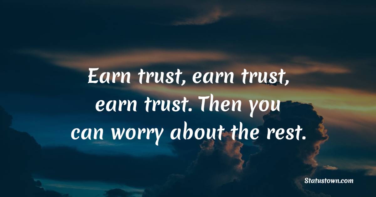 Earn trust, earn trust, earn trust. Then you can worry about the rest. - Trust Quotes 