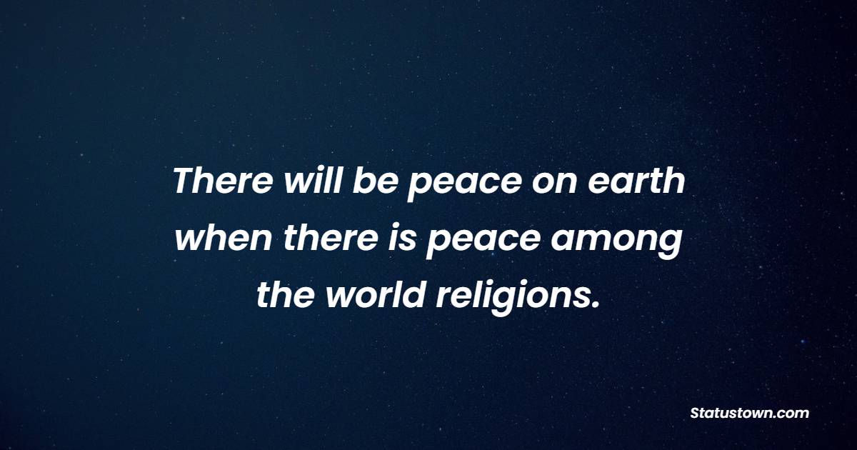 There will be peace on earth when there is peace among the world religions.