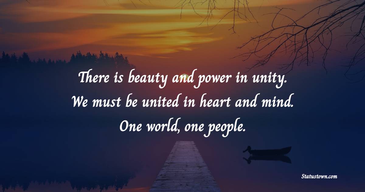 There is beauty and power in unity. We must be united in heart and mind. One world, one people. - Unity Quotes