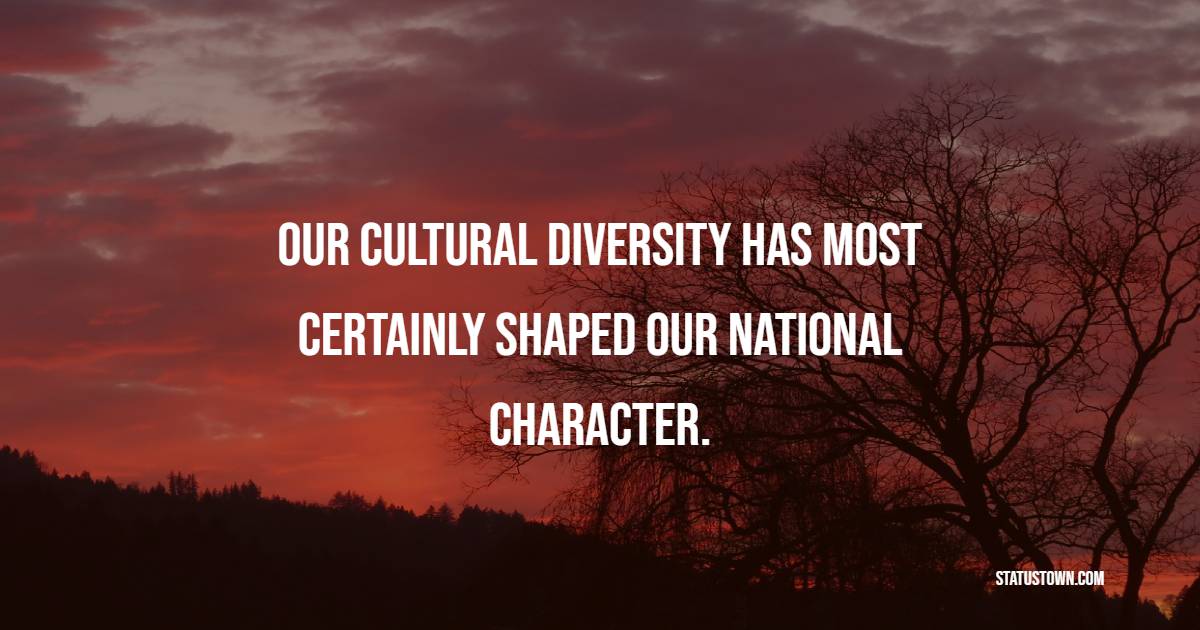 Our cultural diversity has most certainly shaped our national character. - Unity Quotes