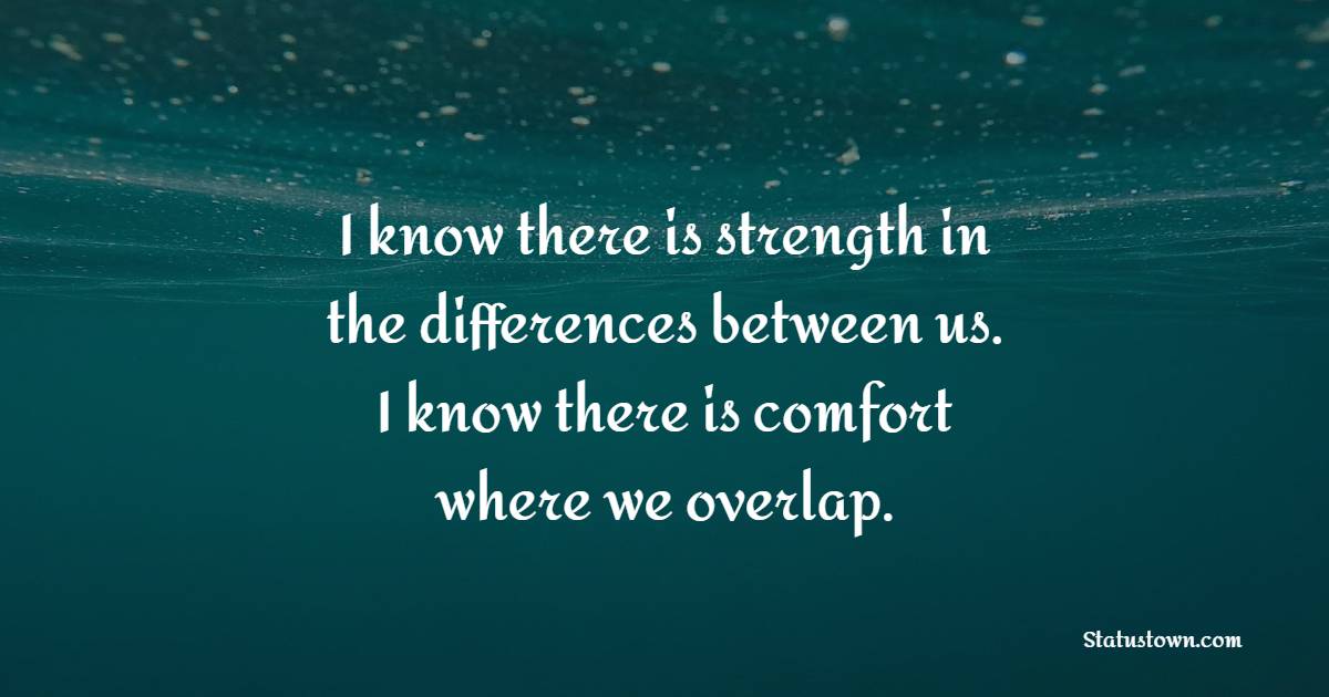 I know there is strength in the differences between us. I know there is comfort, where we overlap. - Unity Quotes