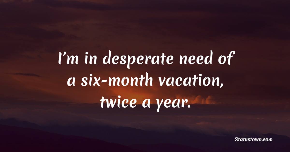 I’m in desperate need of a six-month vacation, twice a year.