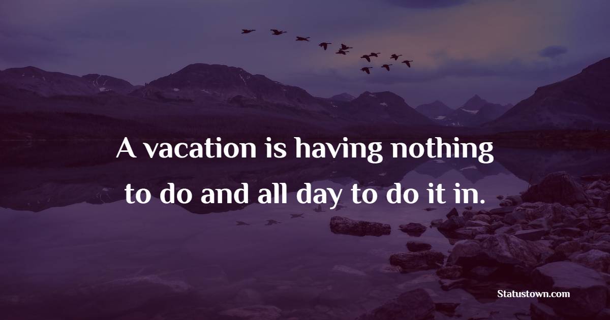 A vacation is having nothing to do and all day to do it in.