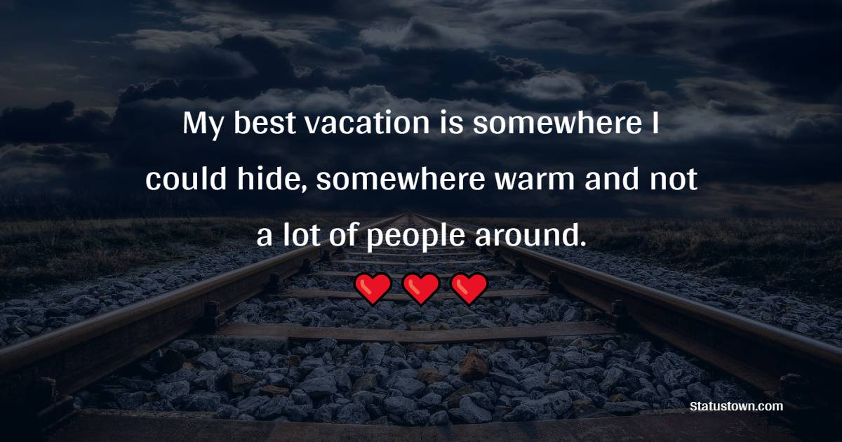 My best vacation is somewhere I could hide, somewhere warm and not a lot of people around.