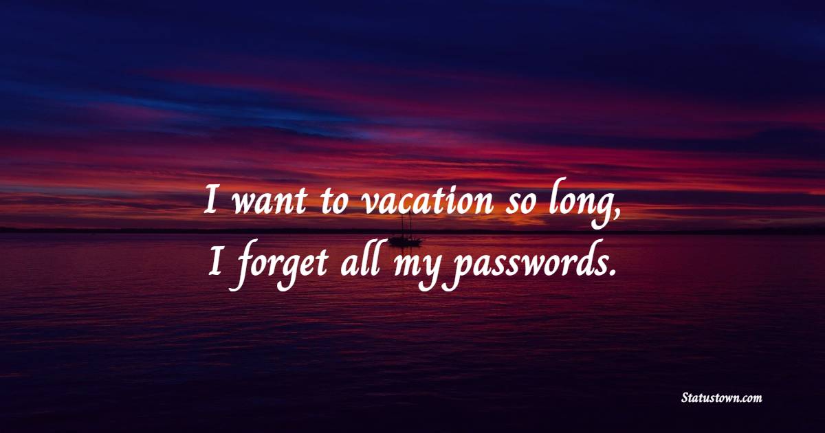 I want to vacation so long, I forget all my passwords.