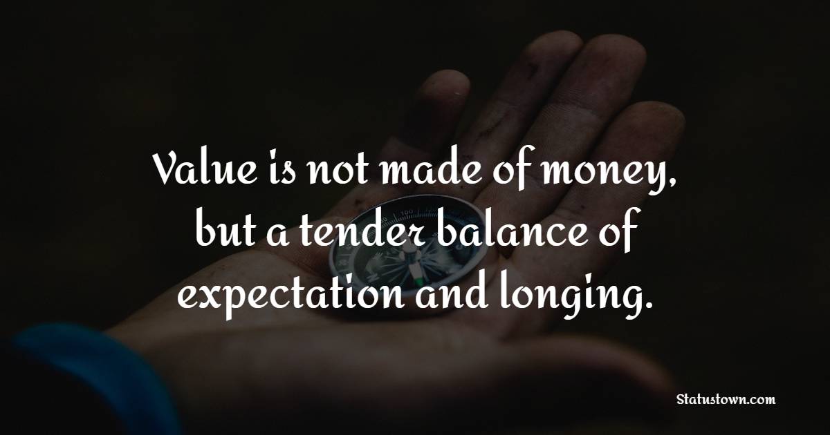 Value is not made of money, but a tender balance of expectation and longing.