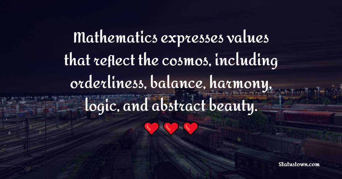 Mathematics expresses values that reflect the cosmos, including orderliness, balance, harmony, logic, and abstract beauty. - Values Quotes