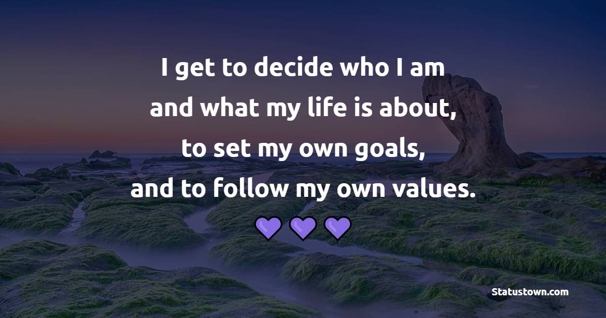 I get to decide who I am and what my life is about, to set my own goals, and to follow my own values. - Values Quotes