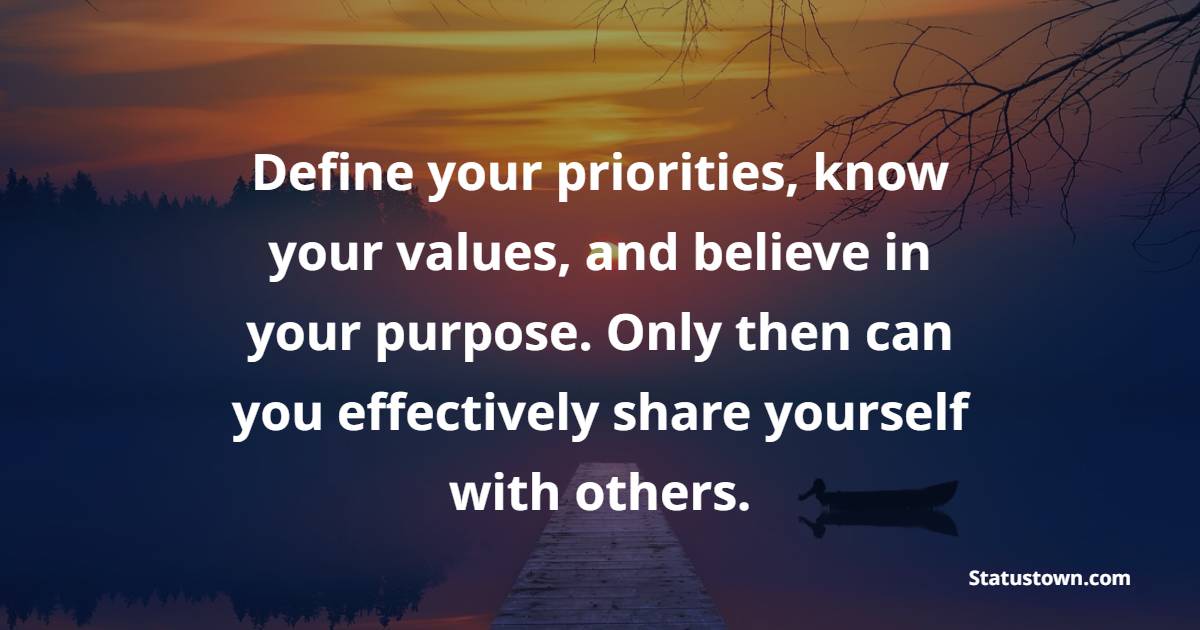 Define your priorities, know your values, and believe in your purpose. Only then can you effectively share yourself with others. - Values Quotes