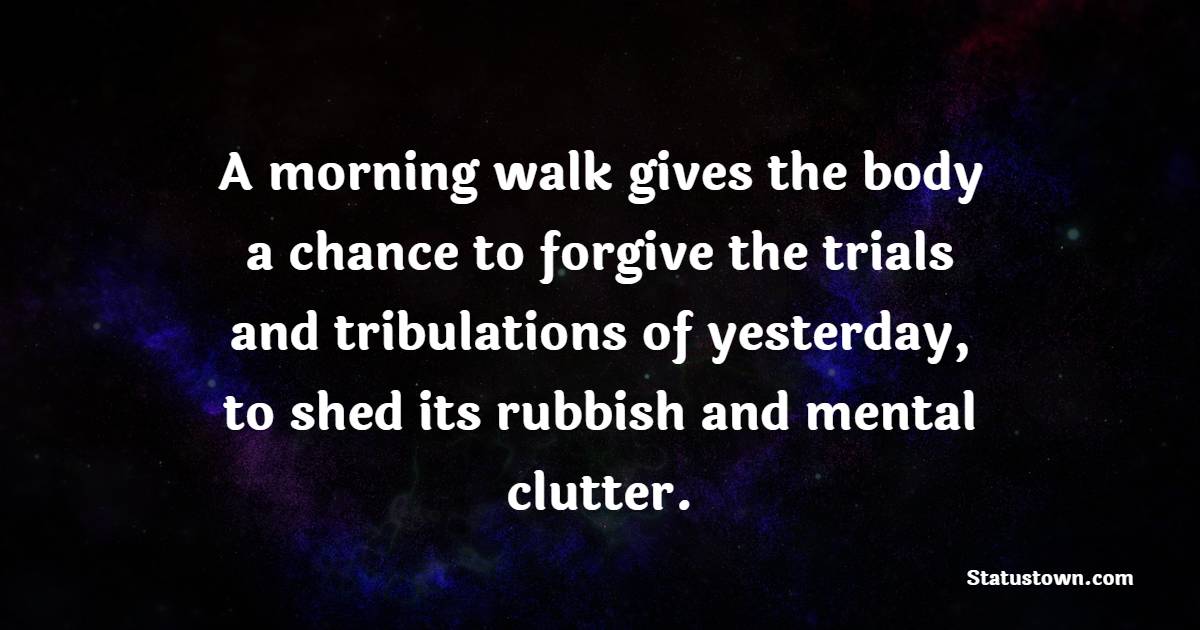 A morning walk gives the body a chance to forgive the trials and tribulations of yesterday, to shed its rubbish and mental clutter. - Walking Together Quotes
 