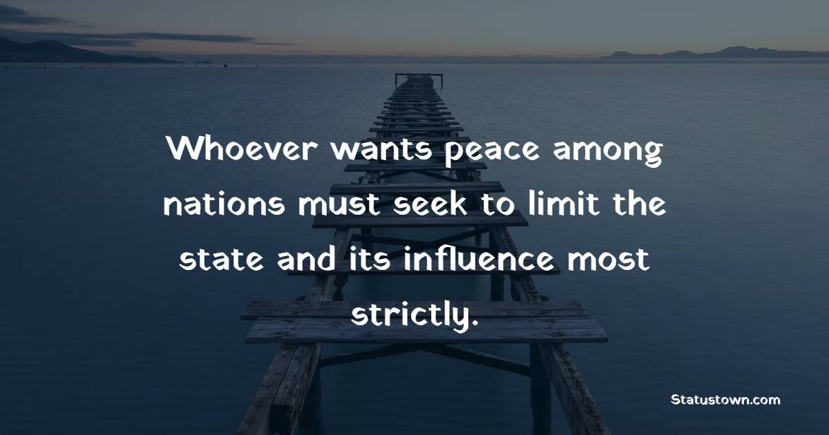 Whoever wants peace among nations must seek to limit the state and its influence most strictly.