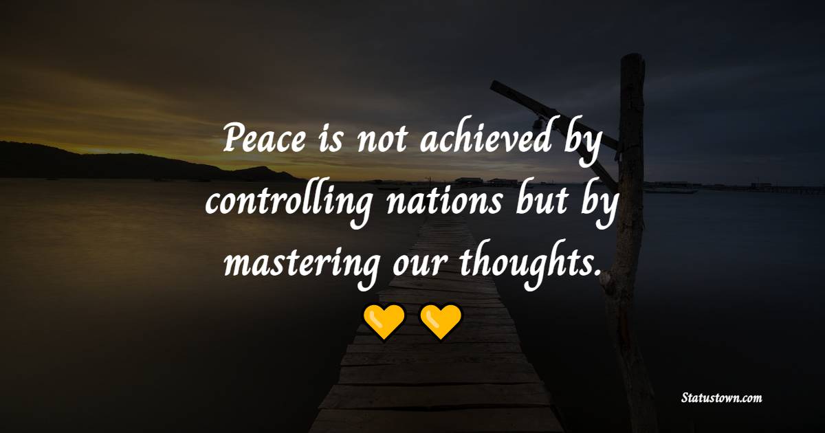 Peace is not achieved by controlling nations, but by mastering our thoughts.