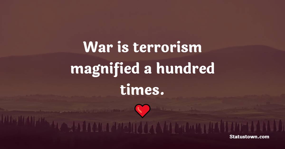 War is terrorism, magnified a hundred times.