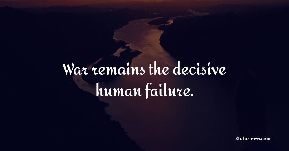 War remains the decisive human failure. - War Peace Quotes 