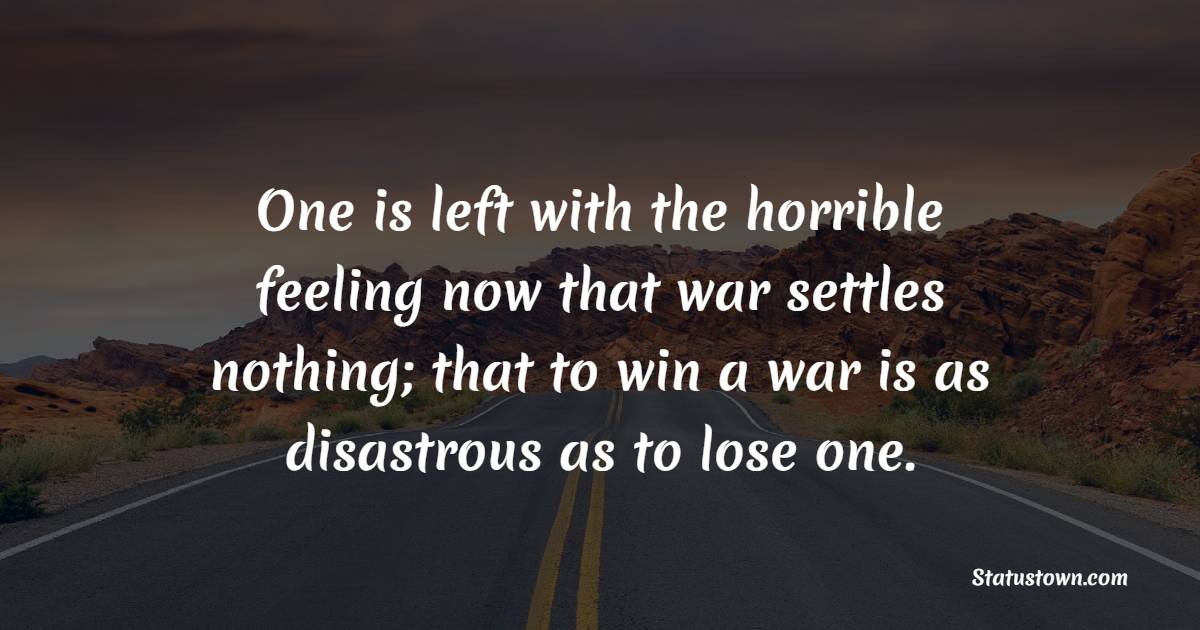 One is left with the horrible feeling now that war settles nothing; that to win a war is as disastrous as to lose one. - War Quotes