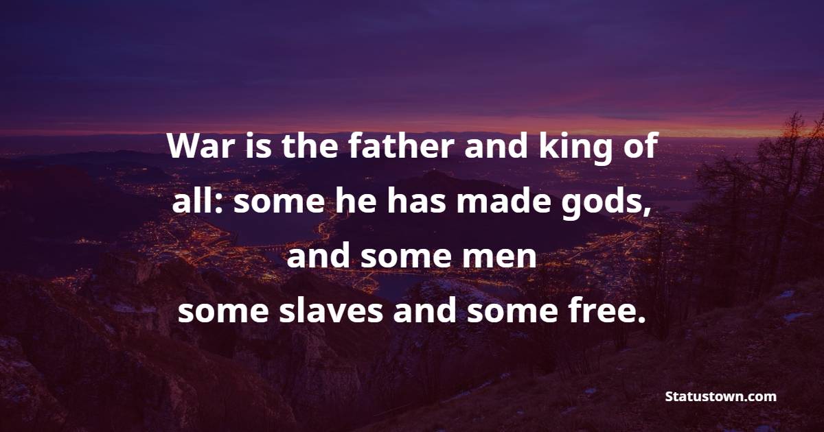 War is the father and king of all: some he has made gods, and some men; some slaves and some free. - War Quotes