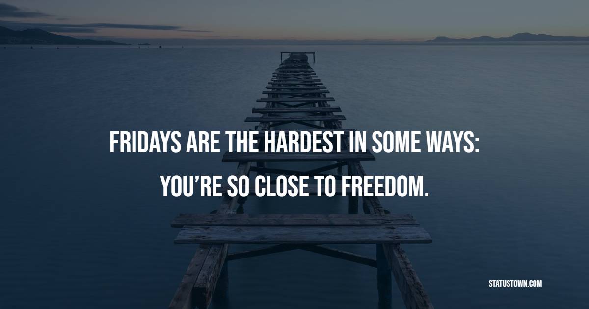 Fridays are the hardest in some ways: you’re so close to freedom. - Weekend Quotes