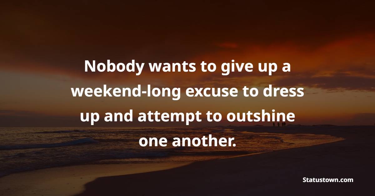 Nobody wants to give up a weekend-long excuse to dress up and attempt to outshine one another. - Weekend Quotes 